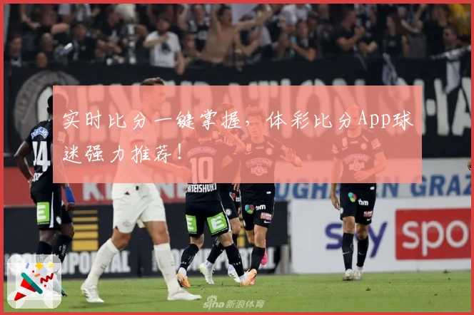 实时比分一键掌握，体彩比分App球迷强力推荐！