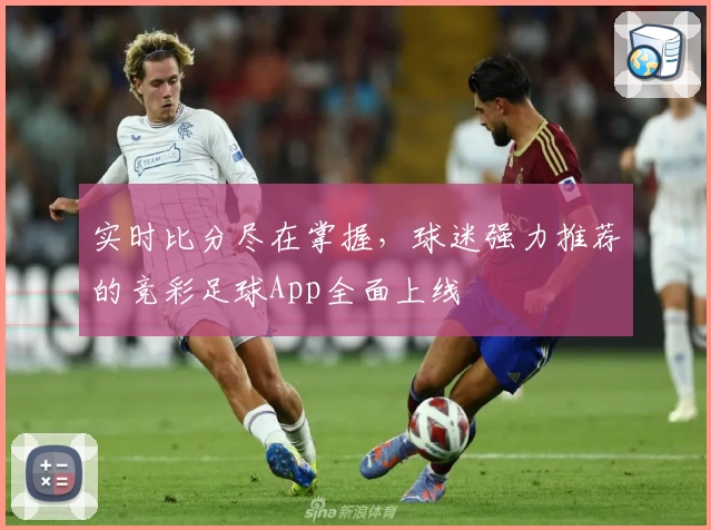 实时比分尽在掌握,球迷强力推荐的竞彩足球App全面上线