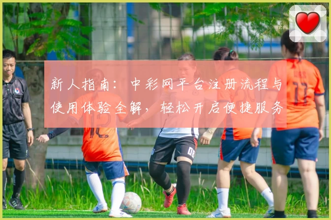 新人指南：中彩网平台注册流程与使用体验全解，轻松开启便捷服务新旅程
