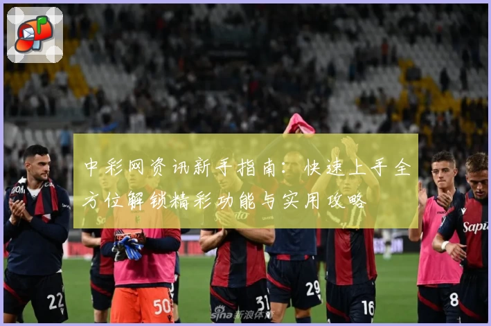 中彩网资讯新手指南：快速上手全方位解锁精彩功能与实用攻略