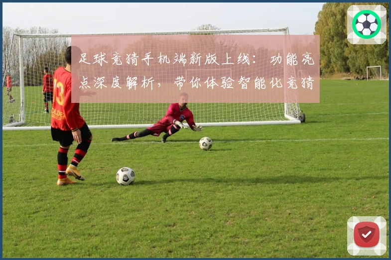 足球竞猜手机端新版上线：功能亮点深度解析，带你体验智能化竞猜新潮流