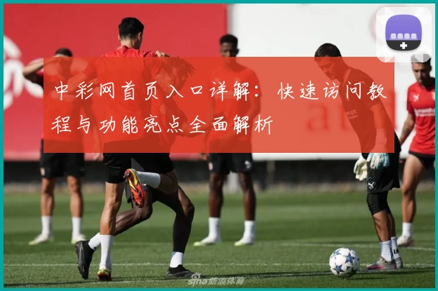 中彩网首页入口详解：快速访问教程与功能亮点全面解析