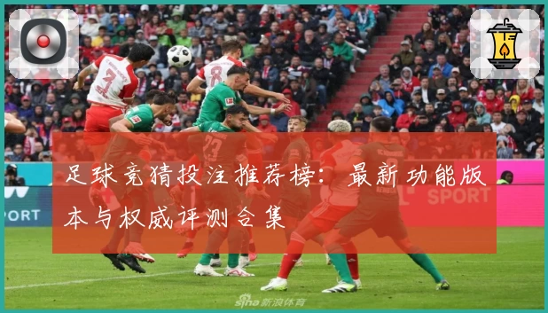 足球竞猜投注推荐榜：最新功能版本与权威评测合集