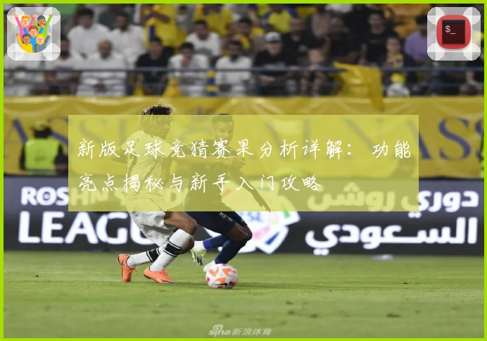 新版足球竞猜赛果分析详解：功能亮点揭秘与新手入门攻略