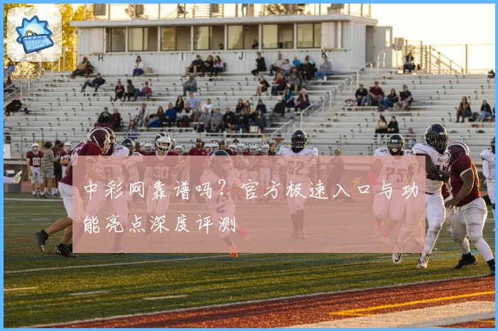 中彩网靠谱吗？官方极速入口与功能亮点深度评测