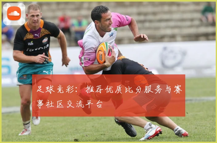 足球竞彩:推荐优质比分服务与赛事社区交流平台