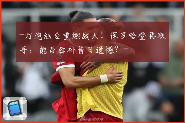 -灯泡组合重燃战火！保罗哈登再联手，能否弥补昔日遗憾？-