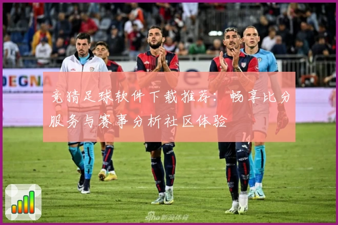 竞猜足球软件下载推荐：畅享比分服务与赛事分析社区体验