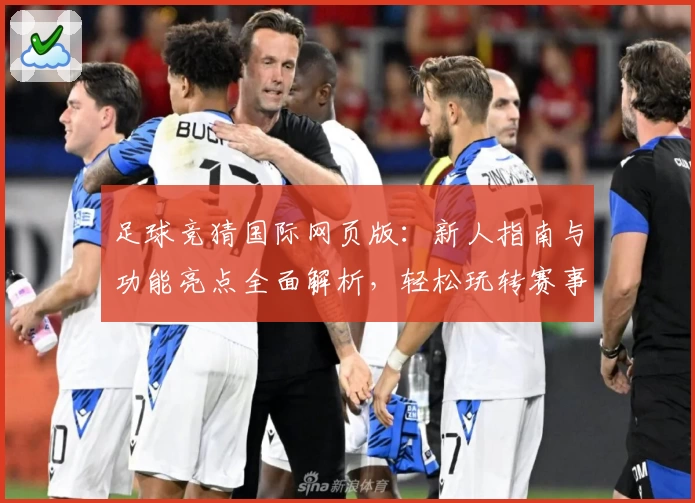 足球竞猜国际网页版：新人指南与功能亮点全面解析，轻松玩转赛事预测