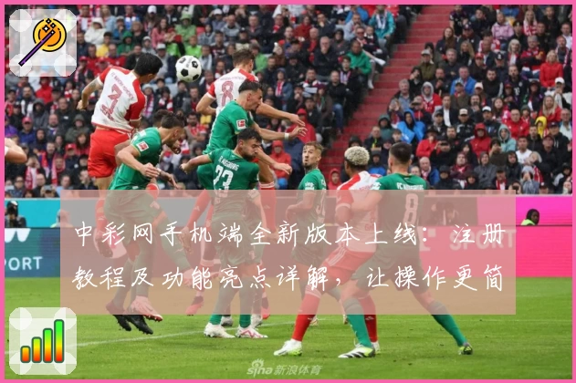 中彩网手机端全新版本上线：注册教程及功能亮点详解，让操作更简单流畅
