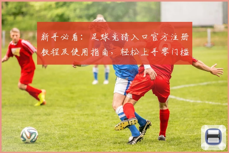 新手必看:足球竞猜入口官方注册教程及使用指南,轻松上手零门槛