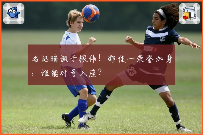 名记暗讽于根伟！邵佳一荣誉加身，谁能对号入座？