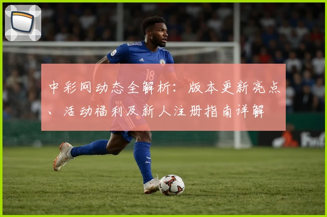 中彩网动态全解析：版本更新亮点、活动福利及新人注册指南详解