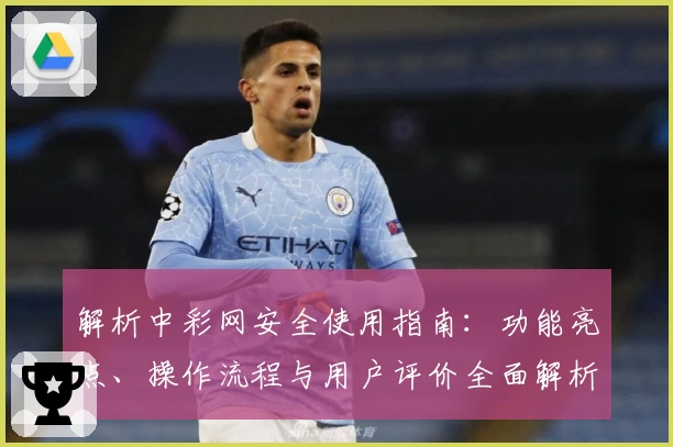 解析中彩网安全使用指南：功能亮点、操作流程与用户评价全面解析