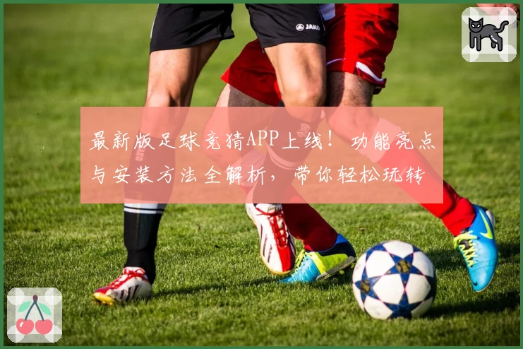 最新版足球竞猜APP上线！功能亮点与安装方法全解析，带你轻松玩转精彩赛事