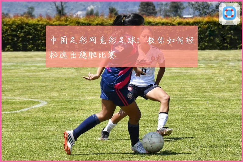 中国足彩网竞彩足球：教你如何轻松选出稳胆比赛