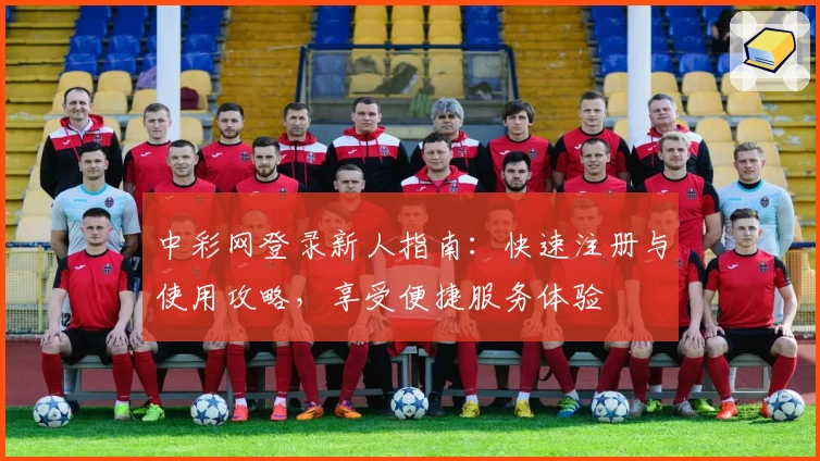 中彩网登录新人指南：快速注册与使用攻略，享受便捷服务体验