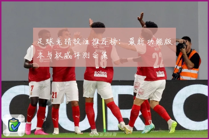 足球竞猜投注推荐榜：最新功能版本与权威评测合集
