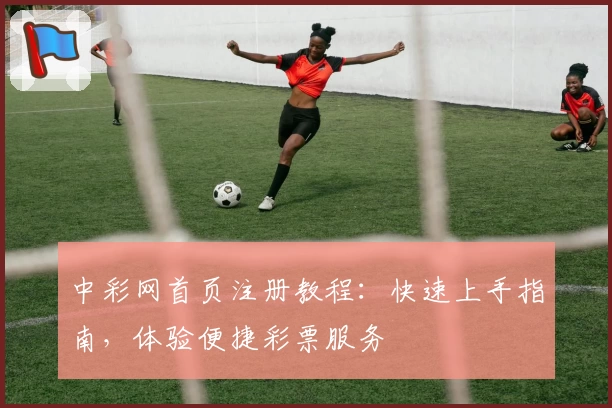 中彩网首页注册教程:快速上手指南,体验便捷彩票服务