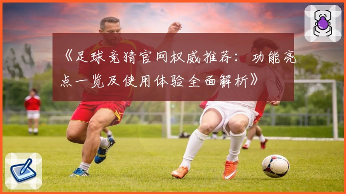 《足球竞猜官网权威推荐：功能亮点一览及使用体验全面解析》