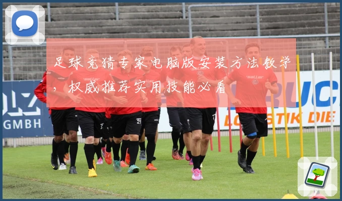 足球竞猜专家电脑版安装方法教学，权威推荐实用技能必看