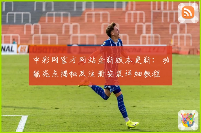 中彩网官方网站全新版本更新：功能亮点揭秘及注册安装详细教程