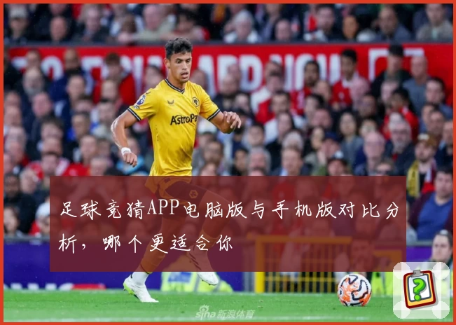 足球竞猜APP电脑版与手机版对比分析，哪个更适合你