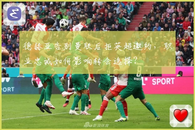 德赫亚告别曼联后拒英超邀约，职业忠诚如何影响转会选择？