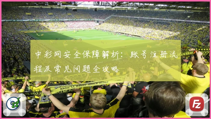 中彩网安全保障解析：账号注册流程及常见问题全攻略