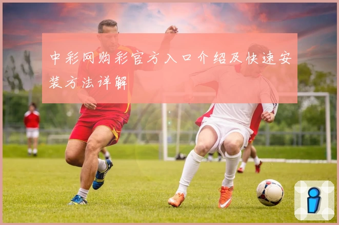 中彩网购彩官方入口介绍及快速安装方法详解