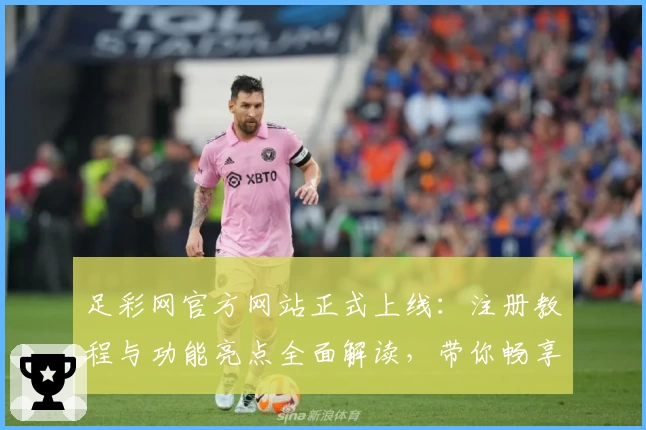 足彩网官方网站正式上线：注册教程与功能亮点全面解读，带你畅享体育赛事追踪新体验