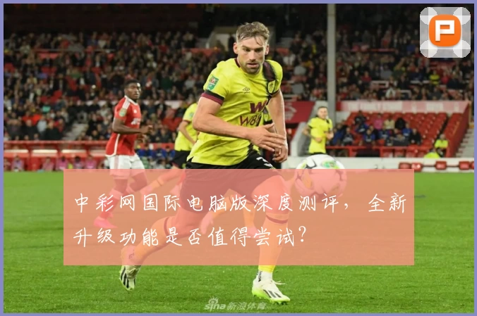 中彩网国际电脑版深度测评,全新升级功能是否值得尝试?