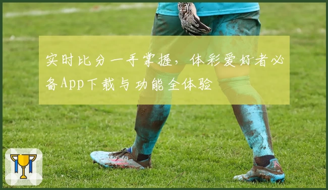实时比分一手掌握，体彩爱好者必备App下载与功能全体验
