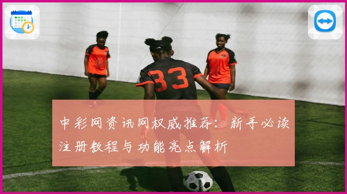 中彩网资讯网权威推荐：新手必读注册教程与功能亮点解析