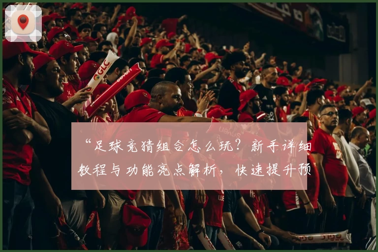 “足球竞猜组合怎么玩？新手详细教程与功能亮点解析，快速提升预测胜率”