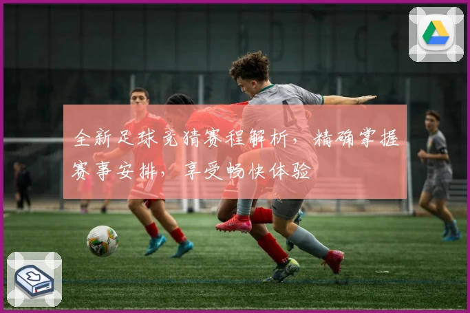全新足球竞猜赛程解析，精确掌握赛事安排，享受畅快体验