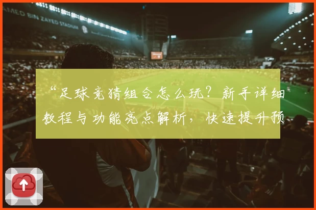 “足球竞猜组合怎么玩？新手详细教程与功能亮点解析，快速提升预测胜率”