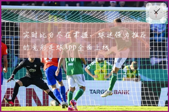 实时比分尽在掌握,球迷强力推荐的竞彩足球App全面上线