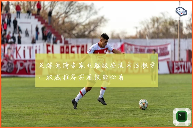 足球竞猜专家电脑版安装方法教学，权威推荐实用技能必看