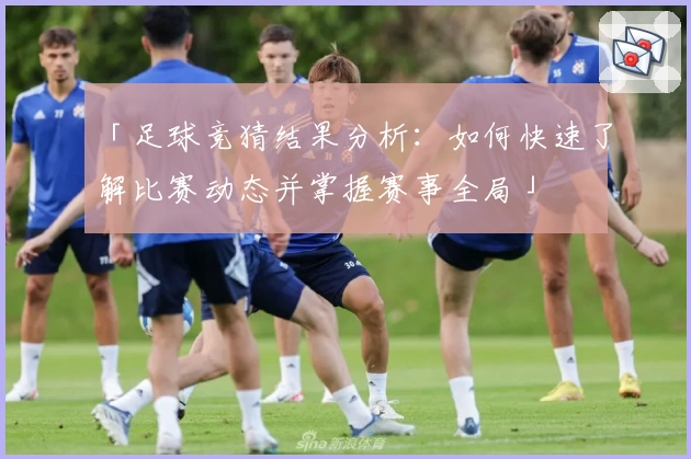 「足球竞猜结果分析:如何快速了解比赛动态并掌握赛事全局」