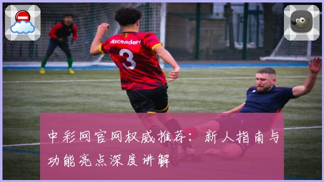 中彩网官网权威推荐：新人指南与功能亮点深度讲解