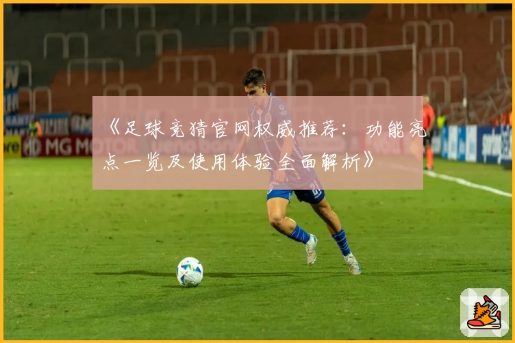 《足球竞猜官网权威推荐：功能亮点一览及使用体验全面解析》