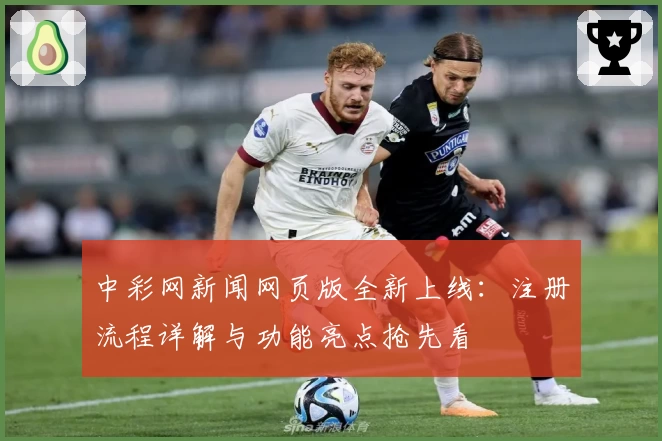 中彩网新闻网页版全新上线：注册流程详解与功能亮点抢先看