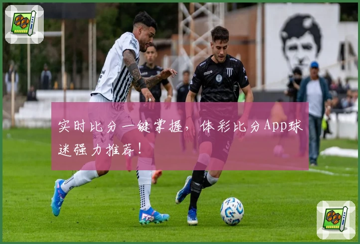 实时比分一键掌握，体彩比分App球迷强力推荐！