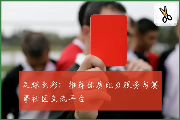足球竞彩:推荐优质比分服务与赛事社区交流平台