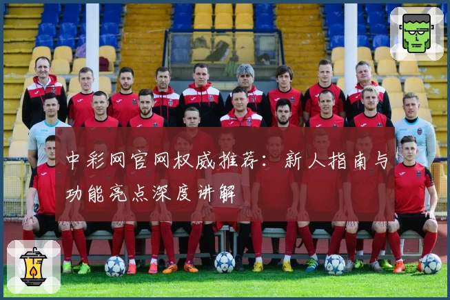 中彩网官网权威推荐：新人指南与功能亮点深度讲解