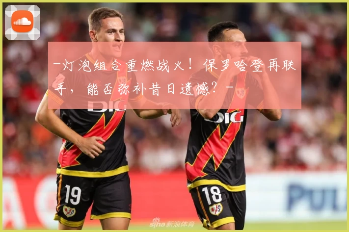 -灯泡组合重燃战火!保罗哈登再联手,能否弥补昔日遗憾?-