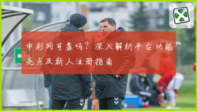 中彩网可靠吗？深入解析平台功能亮点及新人注册指南
