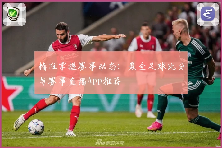 精准掌握赛事动态:最全足球比分与赛事直播App推荐