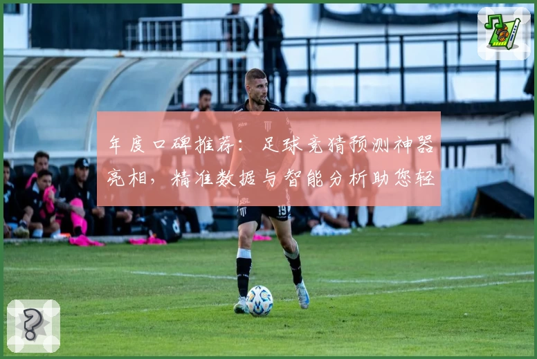 年度口碑推荐：足球竞猜预测神器亮相，精准数据与智能分析助您轻松掌握比赛动态